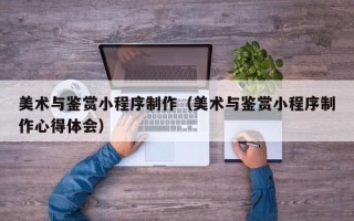 樟树美术与鉴赏小程序制作（美术与鉴赏小程序制作心得体会）
