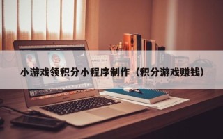 樟树小游戏领积分小程序制作（积分游戏赚钱）
