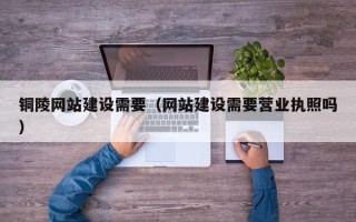 樟树铜陵网站建设需要（网站建设需要营业执照吗）