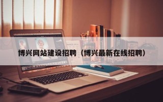樟树博兴网站建设招聘（博兴最新在线招聘）