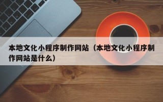 樟树本地文化小程序制作网站（本地文化小程序制作网站是什么）