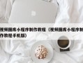 樟树视频图库小程序制作教程（视频图库小程序制作教程手机版）