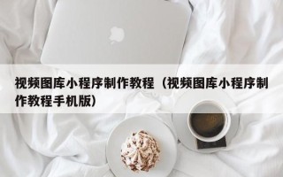 樟树视频图库小程序制作教程（视频图库小程序制作教程手机版）