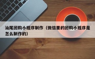 樟树汕尾团购小程序制作（微信里的团购小程序是怎么制作的）