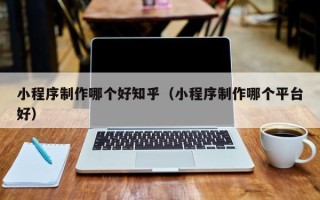 樟树小程序制作哪个好知乎（小程序制作哪个平台好）